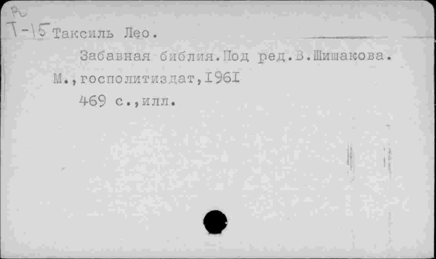 ﻿Такси ль Лео. 
Забавная библия.Под ред.В.Шишакова.
М.,госполитиздат,19б!
469 с.,илл.